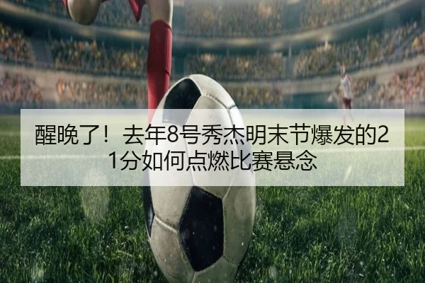 醒晚了！去年8号秀杰明末节爆发的21分如何点燃比赛悬念
