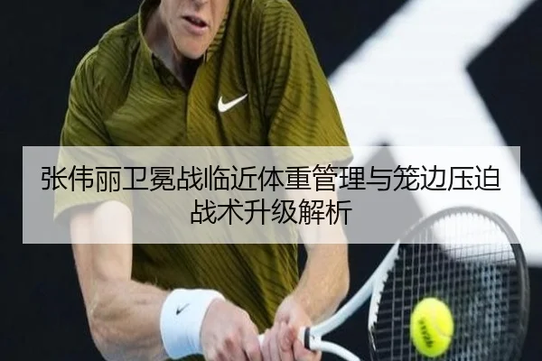 张伟丽卫冕战临近体重管理与笼边压迫战术升级解析