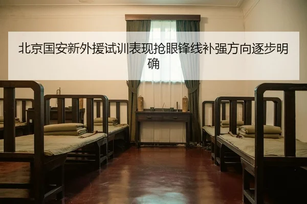 北京国安新外援试训表现抢眼锋线补强方向逐步明确